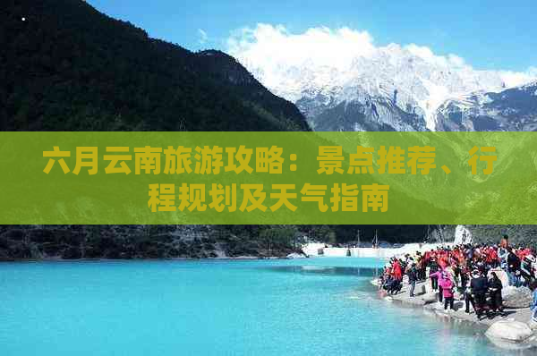 六月云南旅游攻略：景点推荐、行程规划及天气指南