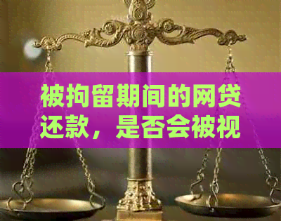 被拘留期间的网贷还款，是否会被视为逾期？解答疑惑并提供建议