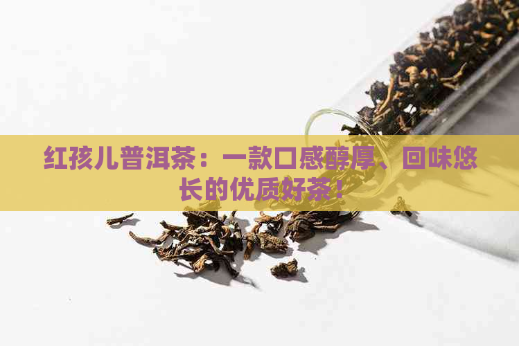 红孩儿普洱茶：一款口感醇厚、回味悠长的优质好茶！