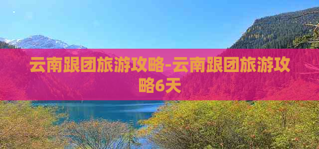 云南跟团旅游攻略-云南跟团旅游攻略6天