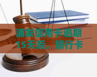 浦发信用卡逾期15天后，银行卡解冻时间及相关处理办法全面解析