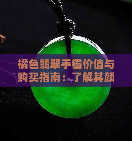 橘色翡翠手镯价值与购买指南：了解其颜色、品质及市场价格