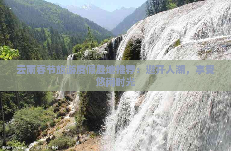 云南春节旅游度假胜地推荐：避开人潮，享受悠闲时光