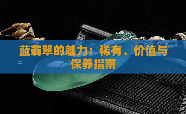 蓝翡翠的魅力：稀有、价值与保养指南