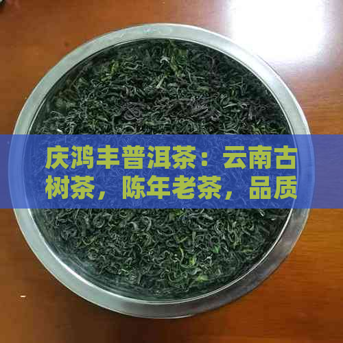 庆鸿丰普洱茶：云南古树茶，陈年老茶，品质越，茶艺鉴，茶文化传承