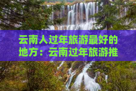 云南人过年旅游更好的地方：云南过年旅游推荐