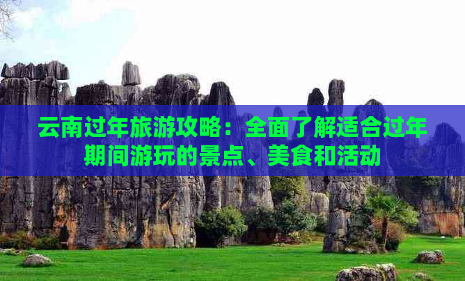 云南过年旅游攻略：全面了解适合过年期间游玩的景点、美食和活动