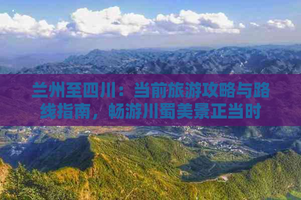 兰州至四川：当前旅游攻略与路线指南，畅游川蜀美景正当时