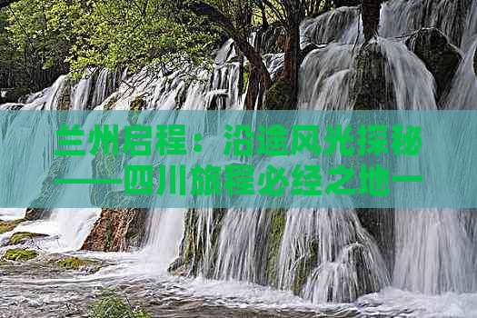 兰州启程：沿途风光探秘——四川旅程必经之地一览