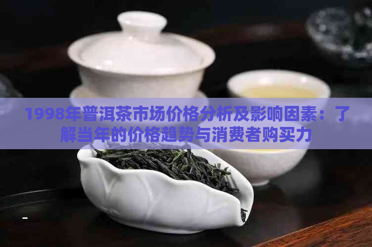 1998年普洱茶市场价格分析及影响因素：了解当年的价格趋势与消费者购买力