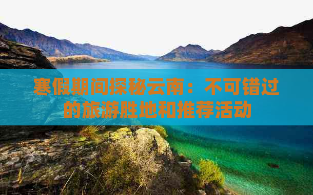 寒假期间探秘云南：不可错过的旅游胜地和推荐活动