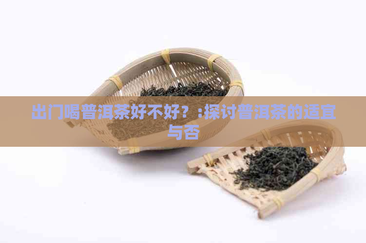 出门喝普洱茶好不好？:探讨普洱茶的适宜与否