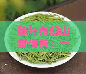 陈年布朗山普洱茶：一款口感浓，回味悠长的特色茶饮