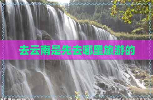 去云南是先去哪里旅游的