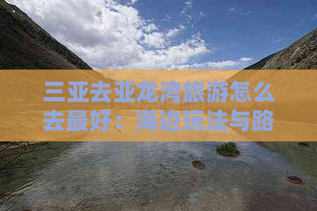 三亚去亚龙湾旅游怎么去更好：海边玩法与路线全攻略