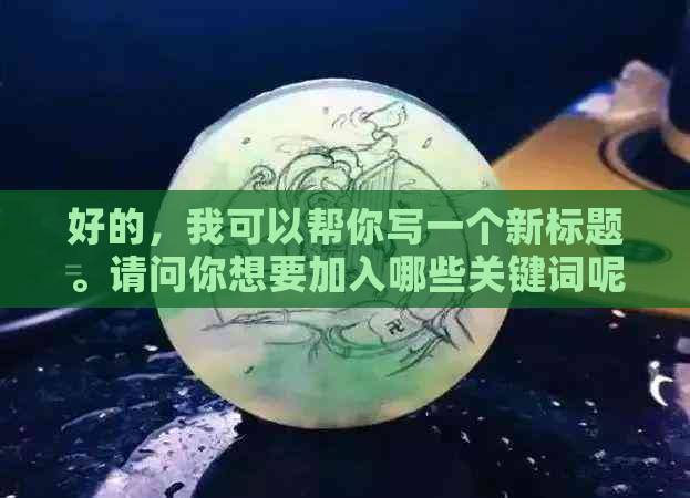 好的，我可以帮你写一个新标题。请问你想要加入哪些关键词呢？