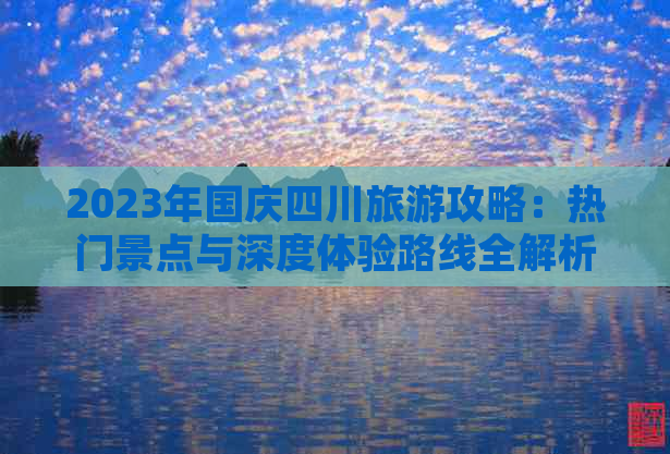 2023年国庆四川旅游攻略：热门景点与深度体验路线全解析