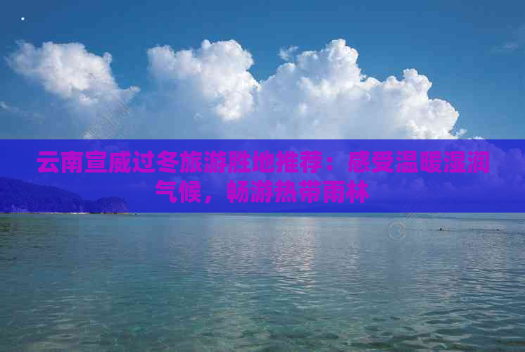 云南宣威过冬旅游胜地推荐：感受温暖湿润气候，畅游热带雨林