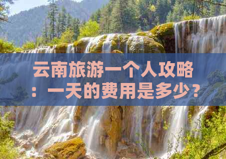 云南旅游一个人攻略：一天的费用是多少？