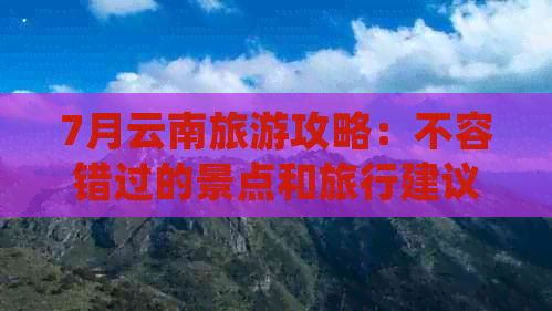 7月云南旅游攻略：不容错过的景点和旅行建议，让你玩得尽兴又省钱！