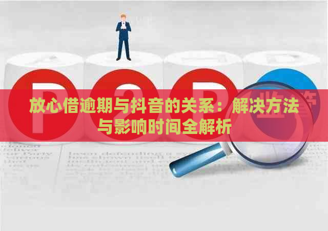 放心借逾期与抖音的关系：解决方法与影响时间全解析