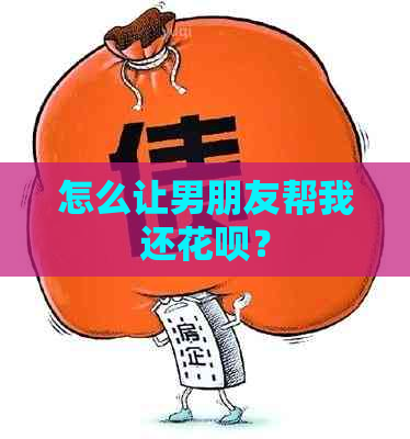 怎么让男朋友帮我还花呗？