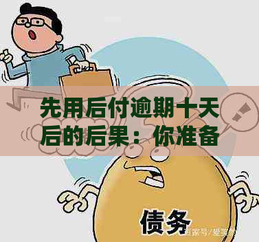 先用后付逾期十天后的后果：你准备好面对了吗？