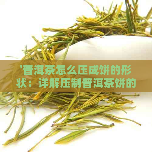 '普洱茶怎么压成饼的形状：详解压制普洱茶饼的过程与技巧'