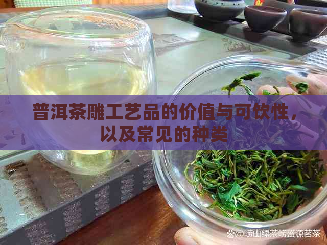 普洱茶雕工艺品的价值与可饮性，以及常见的种类