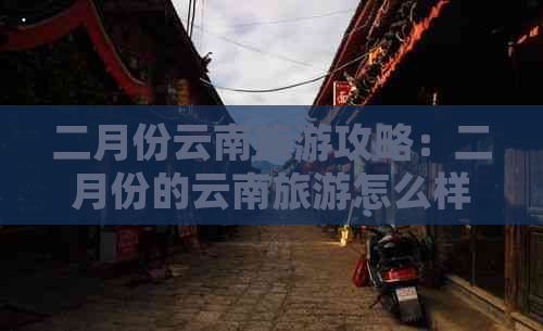 二月份云南旅游攻略：二月份的云南旅游怎么样？