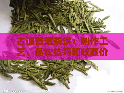 古道普洱茶饼：制作工艺、品饮技巧和收藏价值全面解析