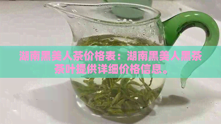 湖南黑美人茶价格表：湖南黑美人黑茶茶叶提供详细价格信息。