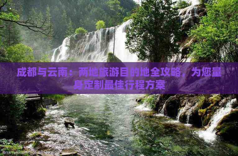 成都与云南：两地旅游目的地全攻略，为您量身定制更佳行程方案