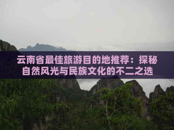 云南省更佳旅游目的地推荐：探秘自然风光与民族文化的不二之选