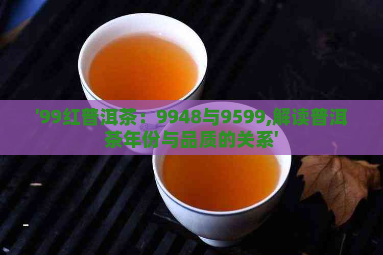 '99红普洱茶：9948与9599,解读普洱茶年份与品质的关系'