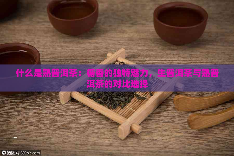 什么是熟普洱茶：糖香的独特魅力，生普洱茶与熟普洱茶的对比选择