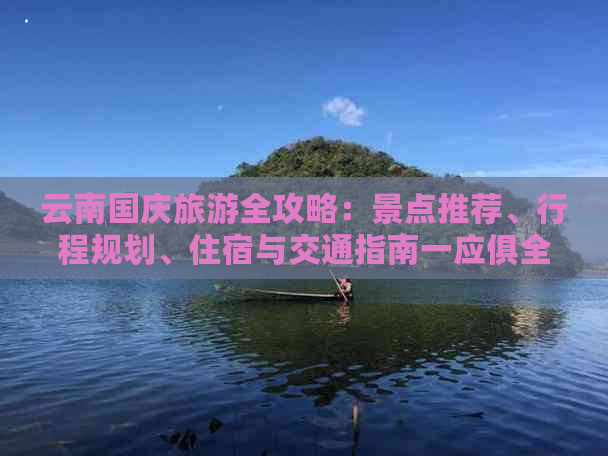 云南国庆旅游全攻略：景点推荐、行程规划、住宿与交通指南一应俱全！