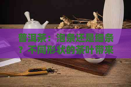 普洱茶：泡条还是细条？不同形状的茶叶带来怎样的口感与品质体验？