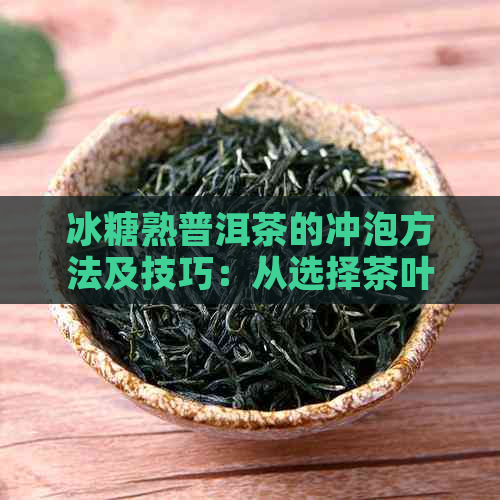 冰糖熟普洱茶的冲泡方法及技巧：从选择茶叶到泡茶全过程详解