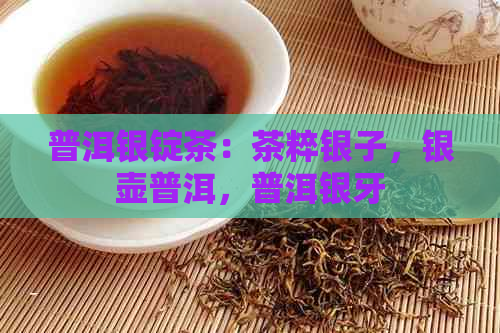 普洱银锭茶：茶粹银子，银壶普洱，普洱银牙