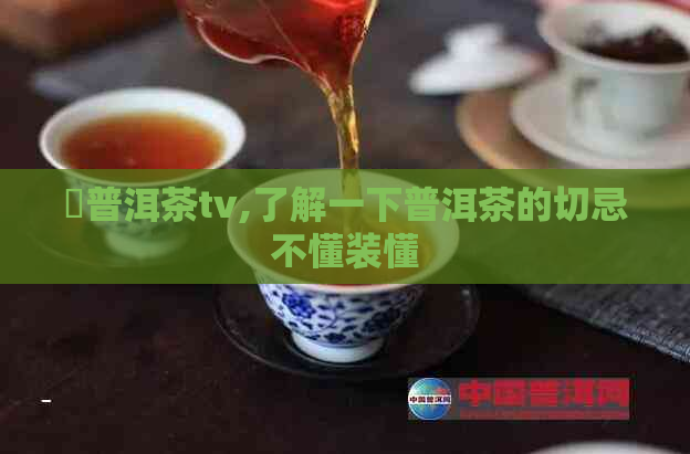 槚普洱茶tv,了解一下普洱茶的切忌不懂装懂