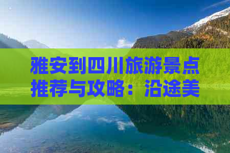 雅安到四川旅游景点推荐与攻略：沿途美景一览及距离解析