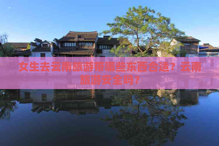 女生去云南旅游带哪些东西合适？云南旅游安全吗？