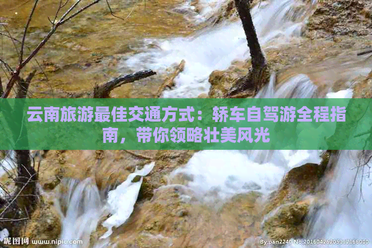 云南旅游更佳交通方式：轿车自驾游全程指南，带你领略壮美风光