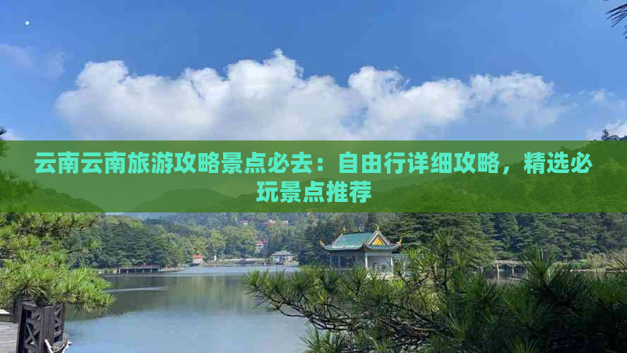 云南云南旅游攻略景点必去：自由行详细攻略，精选必玩景点推荐