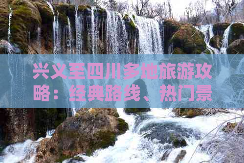 兴义至四川多地旅游攻略：经典路线、热门景点及交通指南全解析