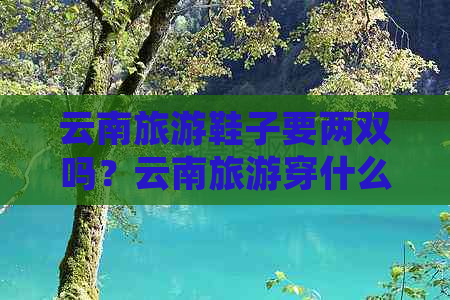 云南旅游鞋子要两双吗？云南旅游穿什么鞋子比较好？去云南玩穿什么鞋合适？