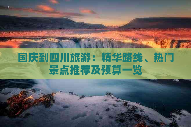 国庆到四川旅游：精华路线、热门景点推荐及预算一览