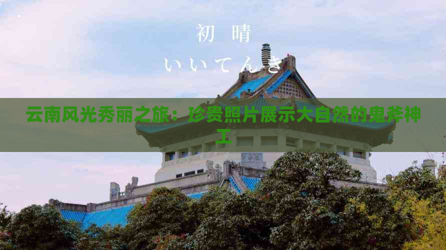 云南风光秀丽之旅：珍贵照片展示大自然的鬼斧神工