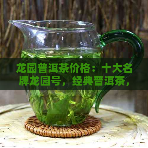 龙园普洱茶价格：十大名牌龙园号，经典普洱茶，2008限量版查询